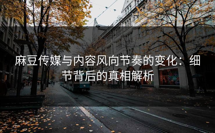 麻豆传媒与内容风向节奏的变化：细节背后的真相解析  第1张