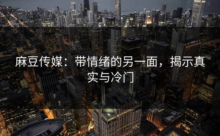 麻豆传媒：带情绪的另一面，揭示真实与冷门  第1张