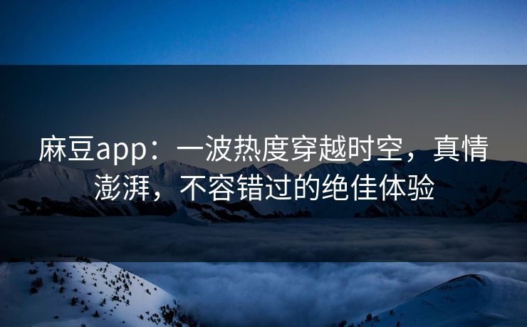 麻豆app：一波热度穿越时空，真情澎湃，不容错过的绝佳体验  第1张