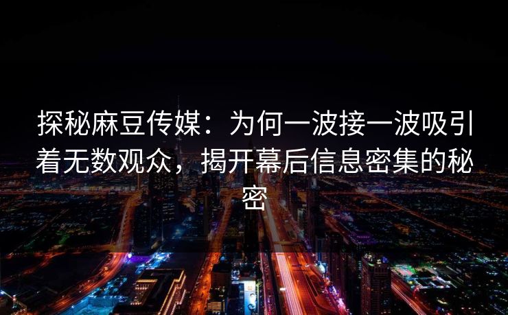 探秘麻豆传媒：为何一波接一波吸引着无数观众，揭开幕后信息密集的秘密  第1张