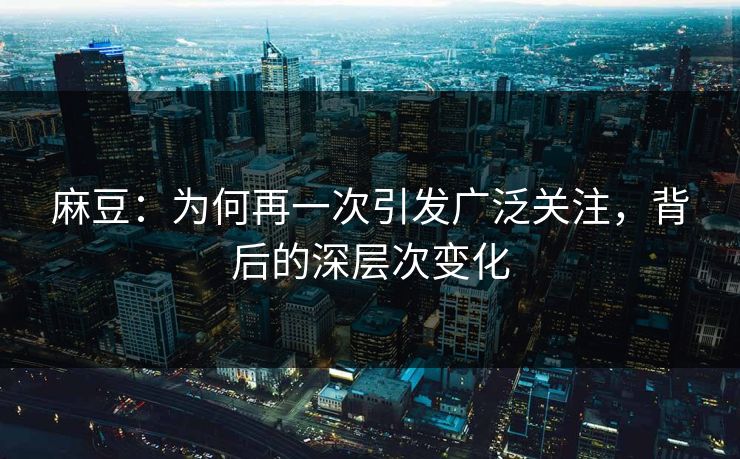 麻豆:为何再一次引发广泛关注,背后的深层次变化 第1张 麻豆:为何再一次引发广泛关注,背后的深层次变化 第1张