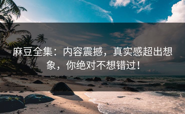 麻豆全集:内容震撼,真实感超出想象,你绝对不想错过! 第1张 麻豆全集:内容震撼,真实感超出想象,你绝对不想错过! 第1张