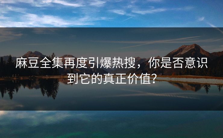 麻豆全集再度引爆热搜,你是否意识到它的真正价值? 第1张 麻豆全集再度引爆热搜,你是否意识到它的真正价值? 第1张