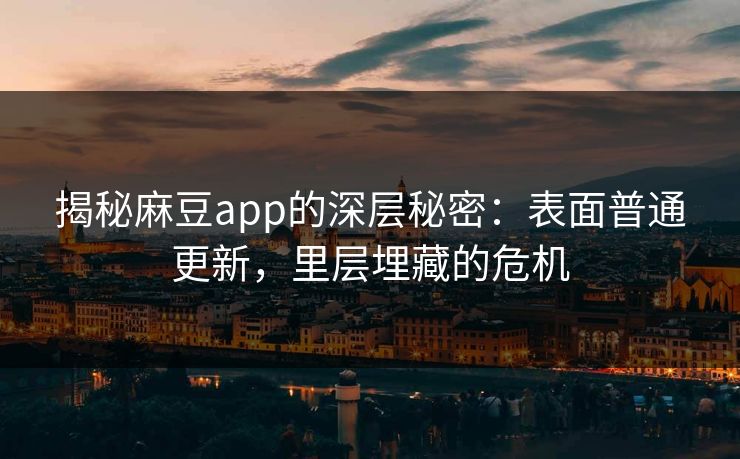 揭秘麻豆app的深层秘密：表面普通更新，里层埋藏的危机  第1张