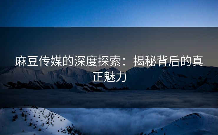 麻豆传媒的深度探索:揭秘背后的真正魅力 第1张 麻豆传媒的深度探索:揭秘背后的真正魅力 第1张