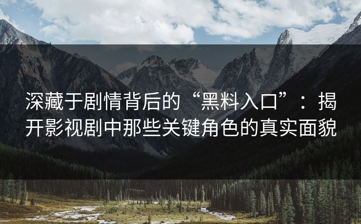 深藏于剧情背后的“黑料入口”：揭开影视剧中那些关键角色的真实面貌  第1张
