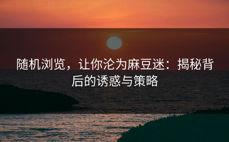 随机浏览，让你沦为麻豆迷：揭秘背后的诱惑与策略  第1张