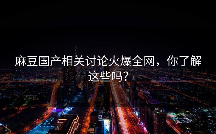 麻豆国产相关讨论火爆全网，你了解这些吗？  第1张