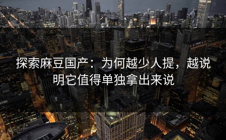 探索麻豆国产:为何越少人提,越说明它值得单独拿出来说 第1张 探索麻豆国产:为何越少人提,越说明它值得单独拿出来说 第1张