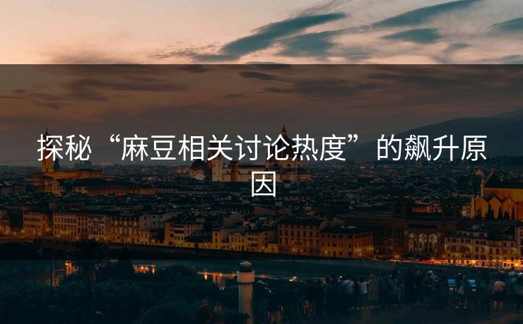 探秘“麻豆相关讨论热度”的飙升原因  第1张