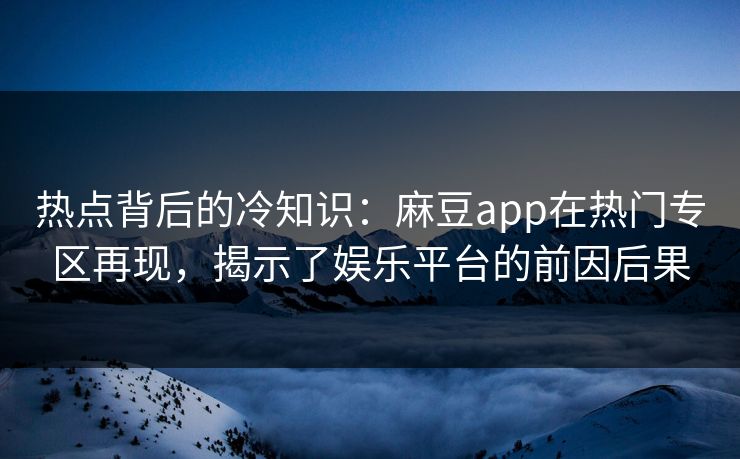 热点背后的冷知识：麻豆app在热门专区再现，揭示了娱乐平台的前因后果  第1张