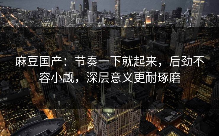 麻豆国产：节奏一下就起来，后劲不容小觑，深层意义更耐琢磨  第1张