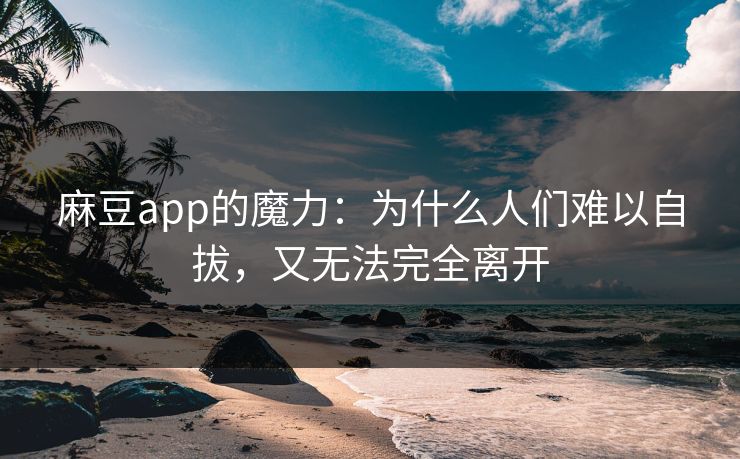麻豆app的魔力：为什么人们难以自拔，又无法完全离开  第1张