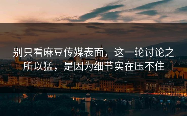 别只看麻豆传媒表面，这一轮讨论之所以猛，是因为细节实在压不住  第1张