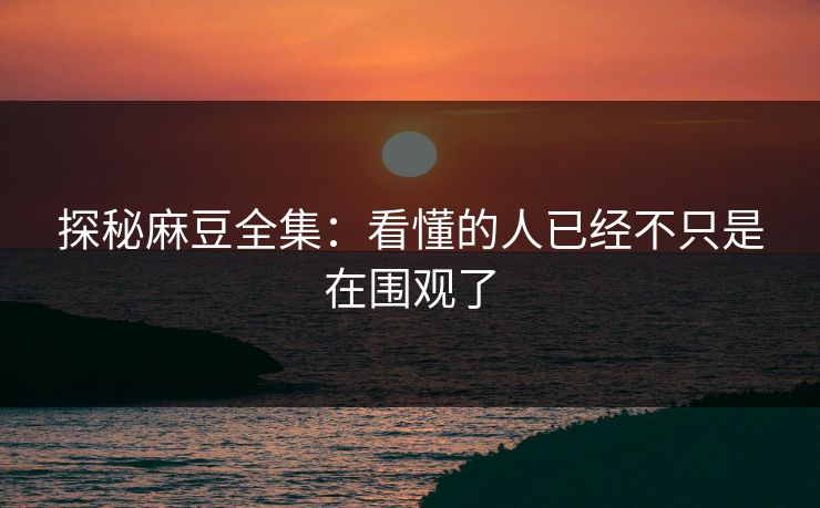 探秘麻豆全集：看懂的人已经不只是在围观了  第1张