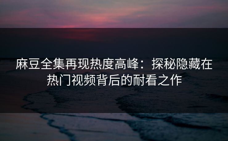 麻豆全集再现热度高峰：探秘隐藏在热门视频背后的耐看之作  第1张
