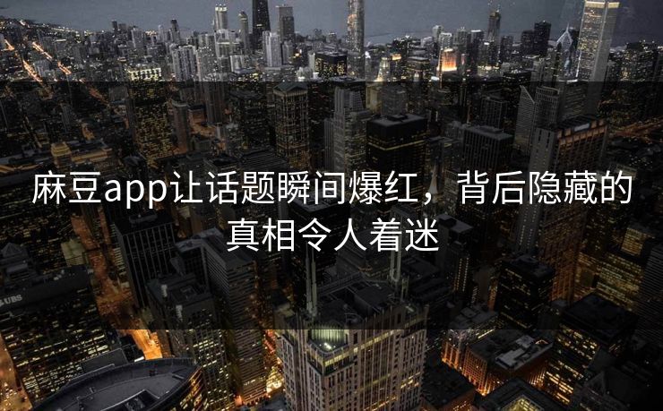 麻豆app让话题瞬间爆红，背后隐藏的真相令人着迷  第1张