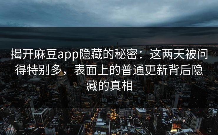 揭开麻豆app隐藏的秘密:这两天被问得特别多,表面上的普通更新背后隐藏的真相 第1张 揭开麻豆app隐藏的秘密:这两天被问得特别多,表面上的普通更新背后隐藏的真相 第1张