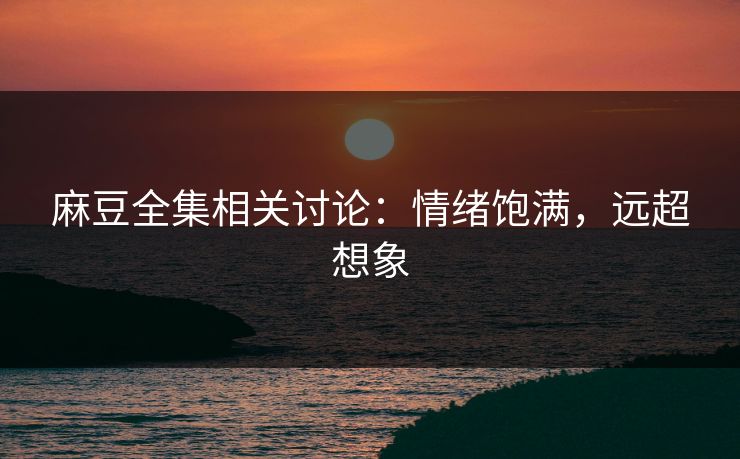 麻豆全集相关讨论:情绪饱满,远超想象 第1张 麻豆全集相关讨论:情绪饱满,远超想象 第1张
