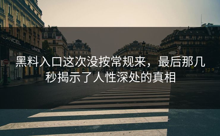 黑料入口这次没按常规来，最后那几秒揭示了人性深处的真相  第1张