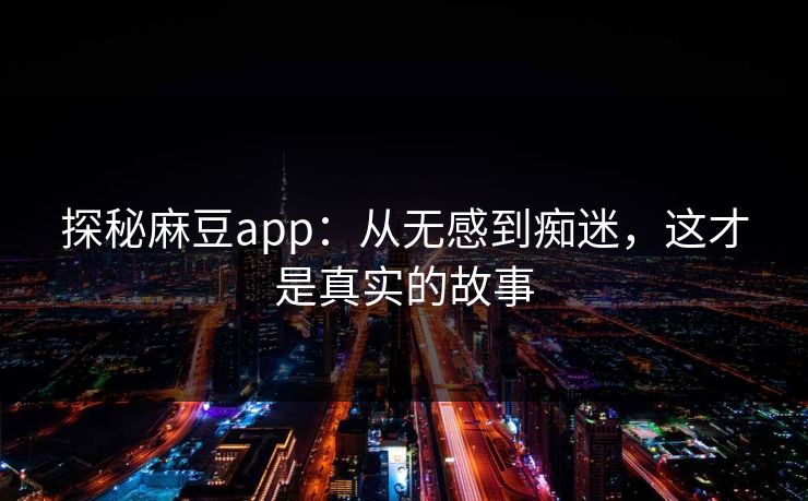 探秘麻豆app:从无感到痴迷,这才是真实的故事 第1张 探秘麻豆app:从无感到痴迷,这才是真实的故事 第1张