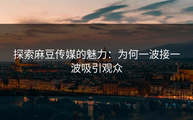 探索麻豆传媒的魅力：为何一波接一波吸引观众  第1张
