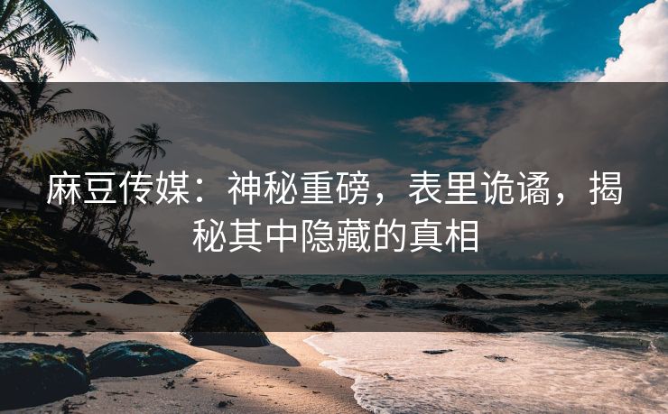 麻豆传媒：神秘重磅，表里诡谲，揭秘其中隐藏的真相  第1张