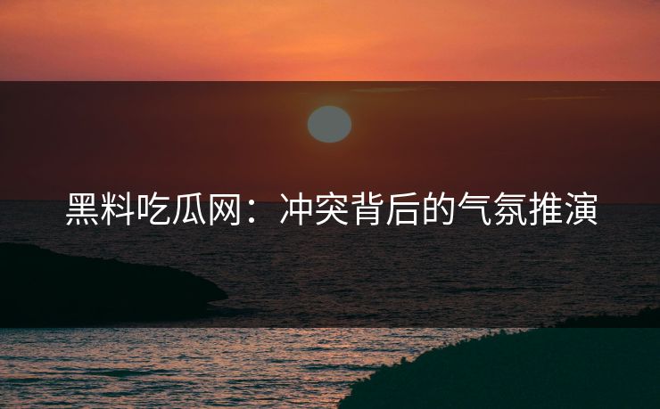 黑料吃瓜网：冲突背后的气氛推演  第1张
