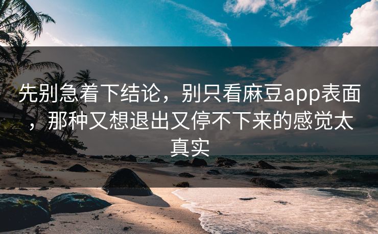 先别急着下结论,别只看麻豆app表面,那种又想退出又停不下来的感觉太真实 第1张 先别急着下结论,别只看麻豆app表面,那种又想退出又停不下来的感觉太真实 第1张