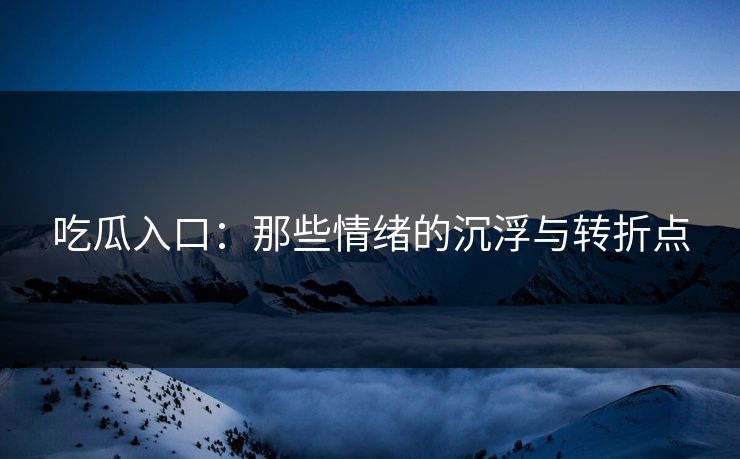 吃瓜入口:那些情绪的沉浮与转折点 第1张 吃瓜入口:那些情绪的沉浮与转折点 第1张