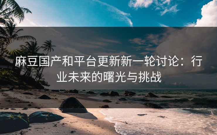 麻豆国产和平台更新新一轮讨论:行业未来的曙光与挑战 第1张 麻豆国产和平台更新新一轮讨论:行业未来的曙光与挑战 第1张