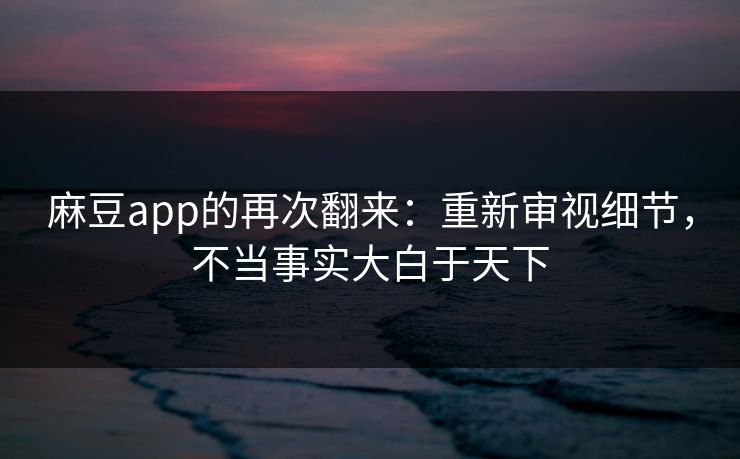 麻豆app的再次翻来：重新审视细节，不当事实大白于天下  第1张