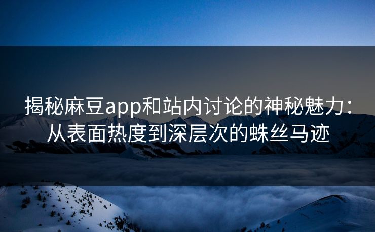 揭秘麻豆app和站内讨论的神秘魅力：从表面热度到深层次的蛛丝马迹  第1张
