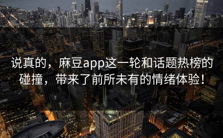 说真的,麻豆app这一轮和话题热榜的碰撞,带来了前所未有的情绪体验! 第1张 说真的,麻豆app这一轮和话题热榜的碰撞,带来了前所未有的情绪体验! 第1张