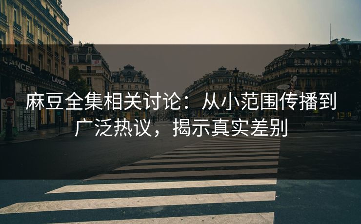 麻豆全集相关讨论：从小范围传播到广泛热议，揭示真实差别  第1张