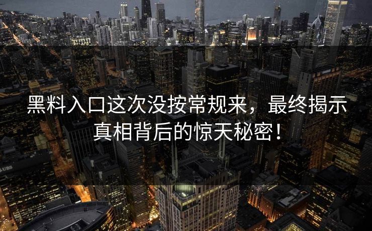 黑料入口这次没按常规来，最终揭示真相背后的惊天秘密！  第1张