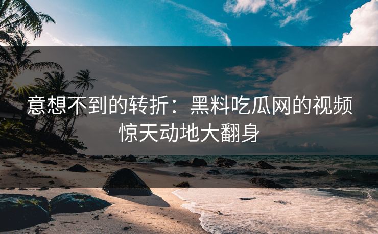 意想不到的转折:黑料吃瓜网的视频惊天动地大翻身 第1张 意想不到的转折:黑料吃瓜网的视频惊天动地大翻身 第1张