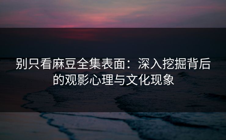 别只看麻豆全集表面：深入挖掘背后的观影心理与文化现象  第1张