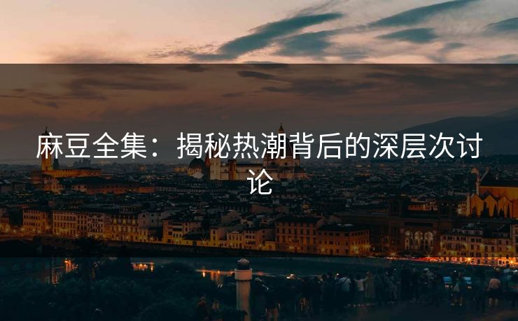 麻豆全集:揭秘热潮背后的深层次讨论 第1张 麻豆全集:揭秘热潮背后的深层次讨论 第1张