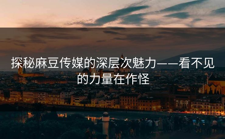 探秘麻豆传媒的深层次魅力——看不见的力量在作怪  第1张