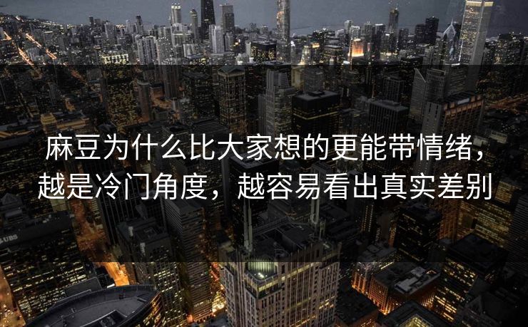 麻豆为什么比大家想的更能带情绪,越是冷门角度,越容易看出真实差别 第1张 麻豆为什么比大家想的更能带情绪,越是冷门角度,越容易看出真实差别 第1张