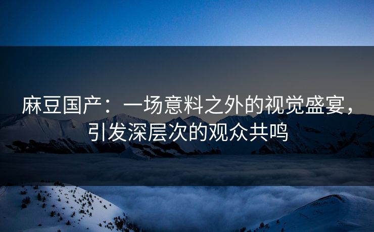 麻豆国产:一场意料之外的视觉盛宴,引发深层次的观众共鸣 第1张 麻豆国产:一场意料之外的视觉盛宴,引发深层次的观众共鸣 第1张