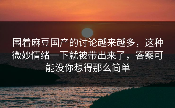 围着麻豆国产的讨论越来越多，这种微妙情绪一下就被带出来了，答案可能没你想得那么简单  第1张
