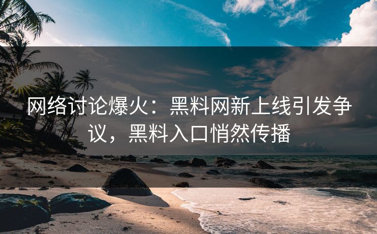网络讨论爆火：黑料网新上线引发争议，黑料入口悄然传播  第1张