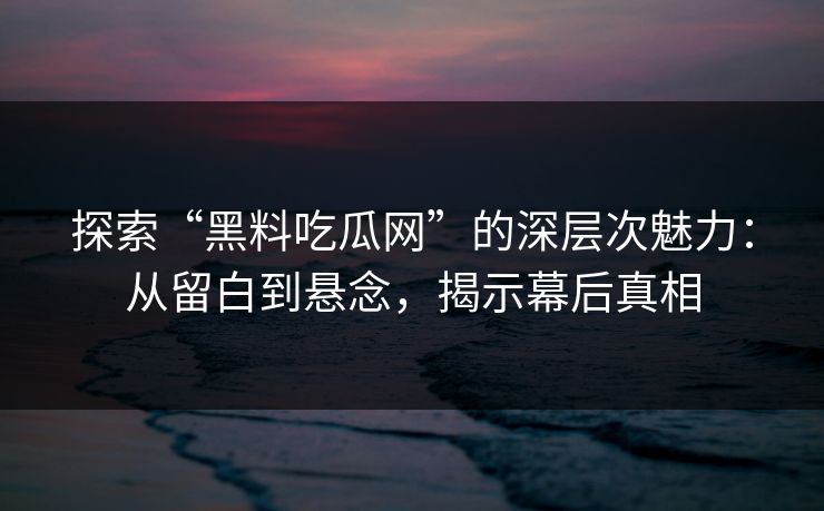 探索“黑料吃瓜网”的深层次魅力:从留白到悬念,揭示幕后真相 第1张 探索“黑料吃瓜网”的深层次魅力:从留白到悬念,揭示幕后真相 第1张