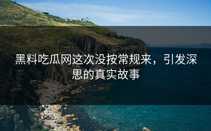 黑料吃瓜网这次没按常规来,引发深思的真实故事 第1张 黑料吃瓜网这次没按常规来,引发深思的真实故事 第1张