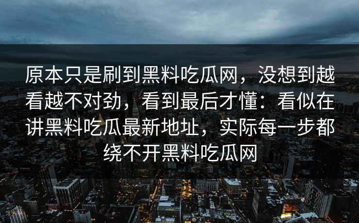 原本只是刷到黑料吃瓜网，没想到越看越不对劲，看到最后才懂：看似在讲黑料吃瓜最新地址，实际每一步都绕不开黑料吃瓜网  第1张