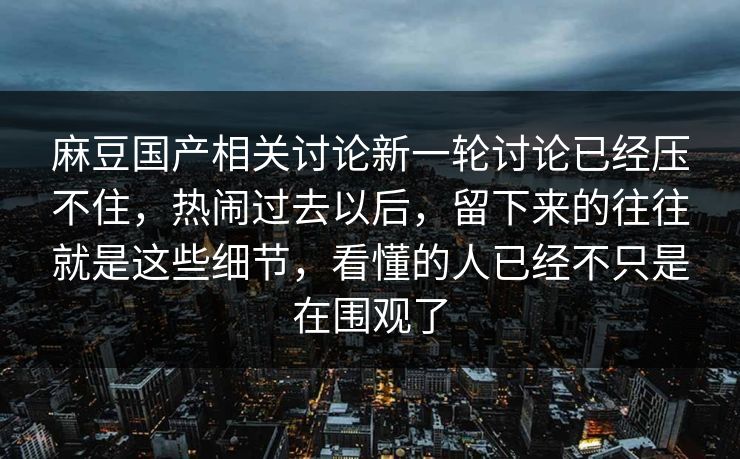 麻豆国产相关讨论新一轮讨论已经压不住，热闹过去以后，留下来的往往就是这些细节，看懂的人已经不只是在围观了  第1张