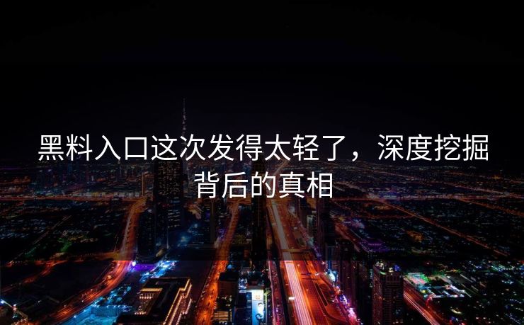 黑料入口这次发得太轻了,深度挖掘背后的真相 第1张 黑料入口这次发得太轻了,深度挖掘背后的真相 第1张