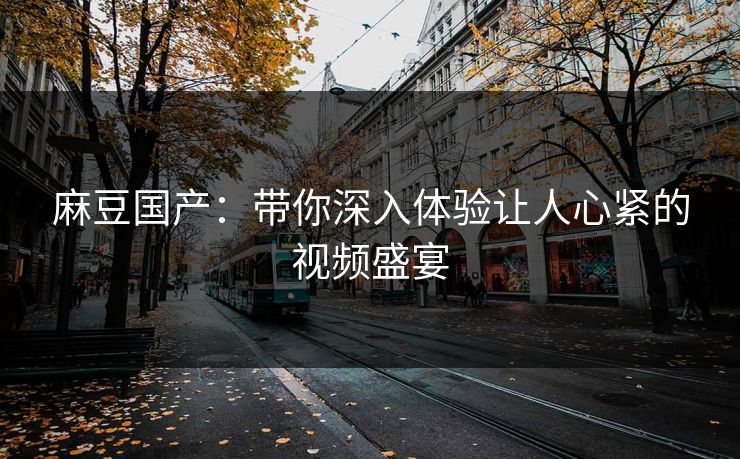 麻豆国产：带你深入体验让人心紧的视频盛宴  第1张